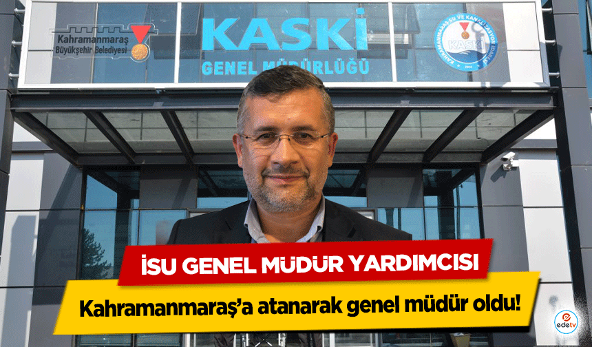 İSU Genel Müdür Yardımcısı, Kahramanmaraş’a atanarak genel müdür oldu!