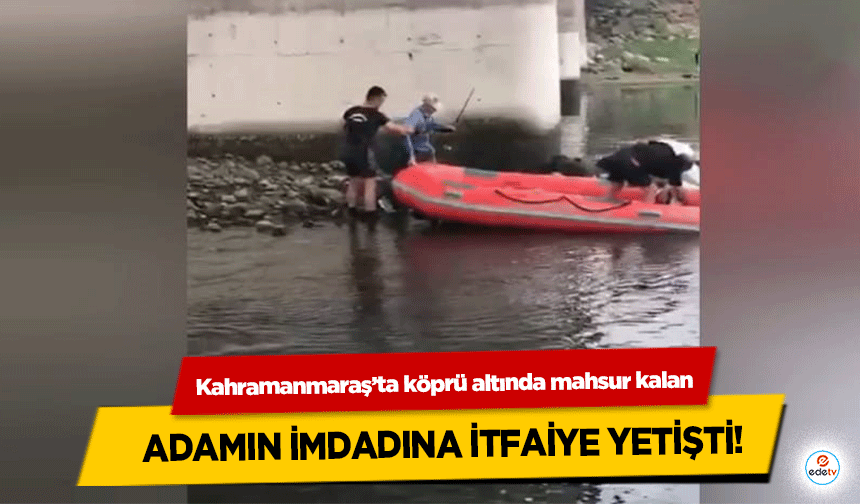 Kahramanmaraş’ta köprü altında mahsur kalan adamın imdadına itfaiye yetişti!