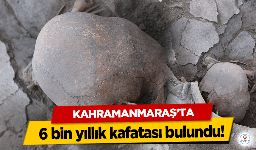 Kahramanmaraş’ta 6 bin yıllık kafatası bulundu