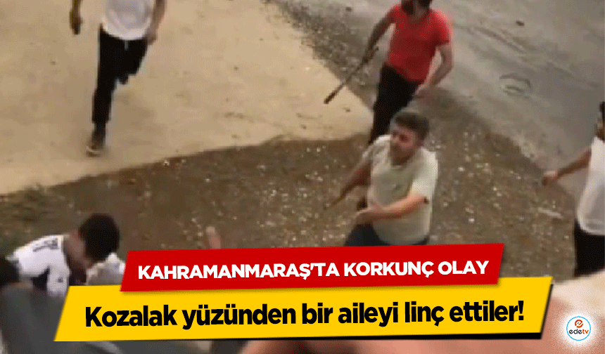 Kahramanmaraş'ta Korkunç Olay: Kozalak yüzünden bir aileyi linç ettiler!