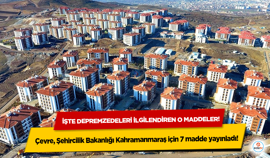 Çevre, Şehircilik Bakanlığı Kahramanmaraş için 7 madde yayınladı! İşte depremzedeleri ilgilendiren O maddeler!