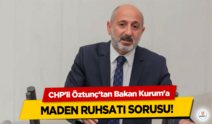 CHP'li Öztunç'tan Bakan Kurum'a maden ruhsatı sorusu