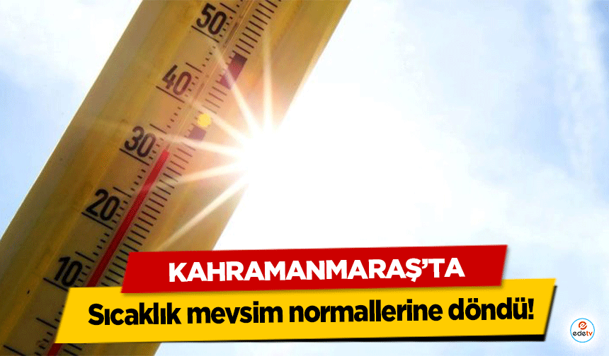 Kahramanmaraş’ta sıcaklık mevsim normallerine döndü!