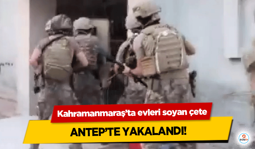 Kahramanmaraş’ta evleri soyan çete Antep’te yakalandı!