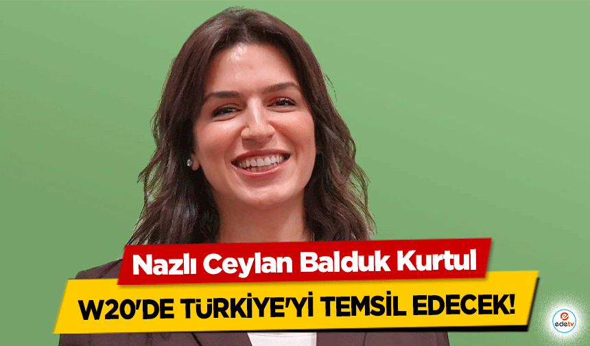 Nazlı Ceylan Balduk Kurtul, W20'de Türkiye'yi Temsil Edecek!