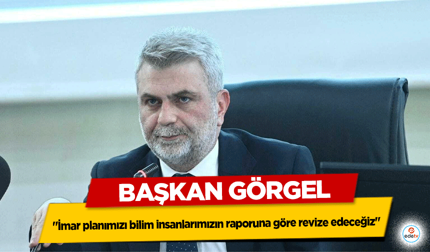 Başkanı Görgel: "İmar planımızı bilim insanlarımızın raporuna göre revize edeceğiz"