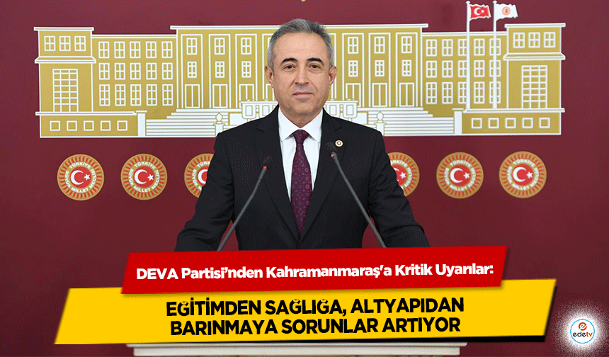 DEVA Partisi’nden Kahramanmaraş'a Kritik Uyarılar: Eğitimden Sağlığa, Altyapıdan Barınmaya Sorunlar Artıyor