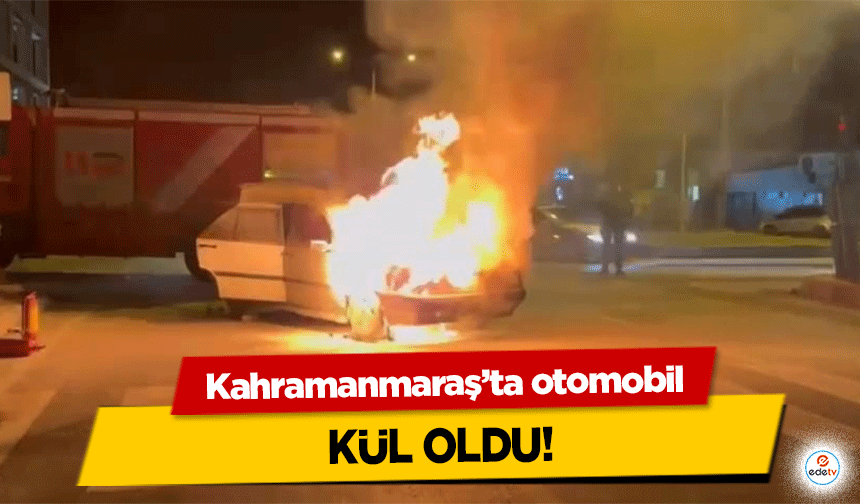 Kahramanmaraş'ta otomobil kül oldu!