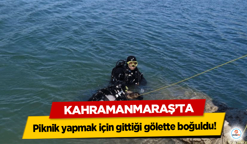 Kahramanmaraş'ta piknik yapmak için gittiği gölette boğuldu