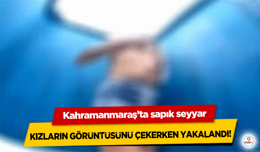 Kahramanmaraş’ta sapık seyyar kızların görüntüsünü çekerken yakalandı!