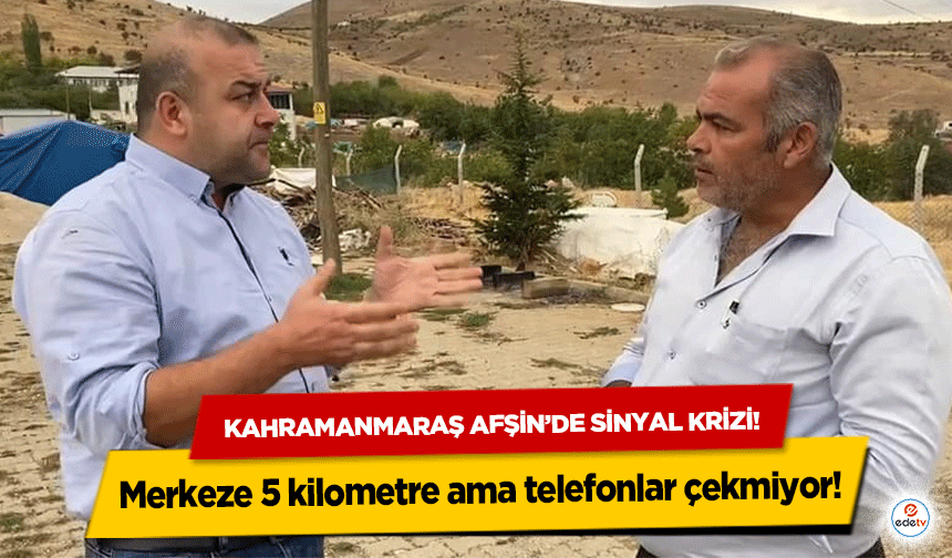 Kahramanmaraş Afşin’de sinyal krizi! Merkeze 5 kilometre ama telefonlar çekmiyor!