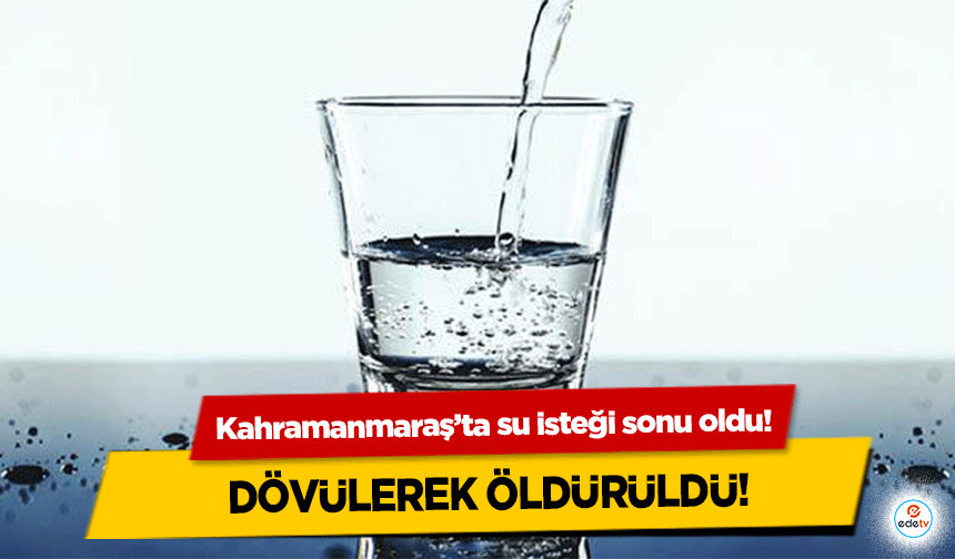 Kahramanmaraş’ta su isteği sonu oldu! Dövülerek öldürüldü