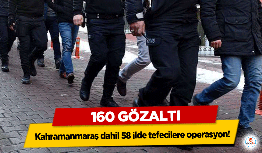 Kahramanmaraş dahil 58 ilde tefecilere operasyon! 160 gözaltı