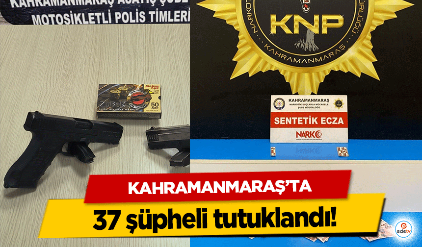 Kahramanmaraş'ta 37 şüpheli tutuklandı!