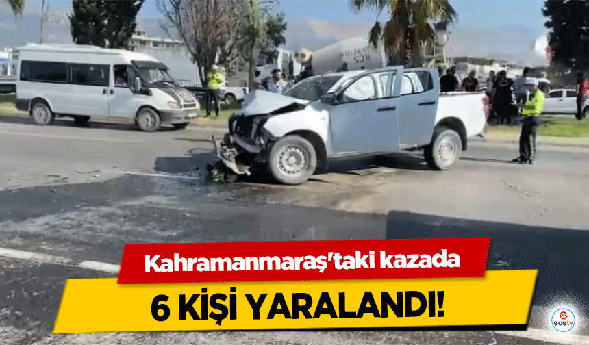 Kahramanmaraş'taki kazada 6 kişi yaralandı!