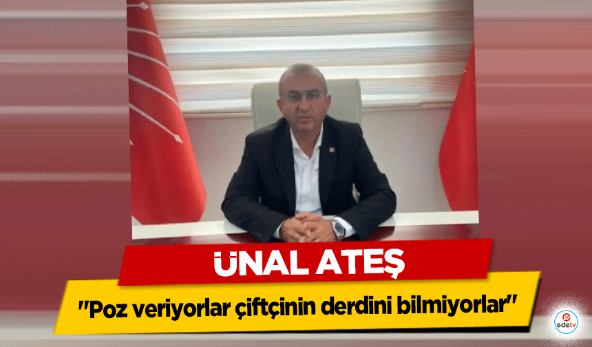 Ünal Ateş, "Poz veriyorlar çiftçinin derdini bilmiyorlar"