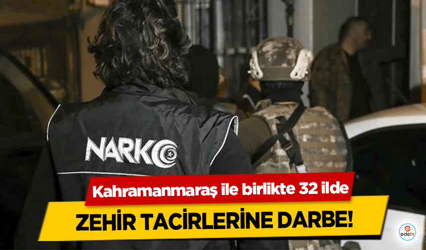 Kahramanmaraş ile birlikte 32 ilde zehir tacirlerine darbe!