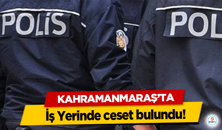 Kahramanmaraş’ta İş Yerinde ceset bulundu!