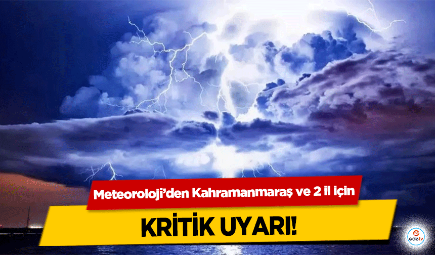 Meteoroloji’den Kahramanmaraş ve 2 il için kritik uyarı!