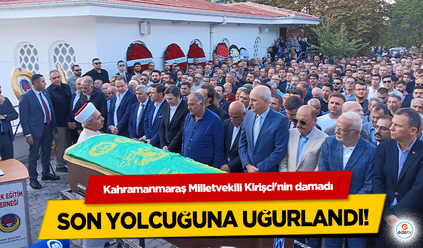 Kahramanmaraş Milletvekili Kirişci'nin damadı son yolcuğuna uğurlandı!