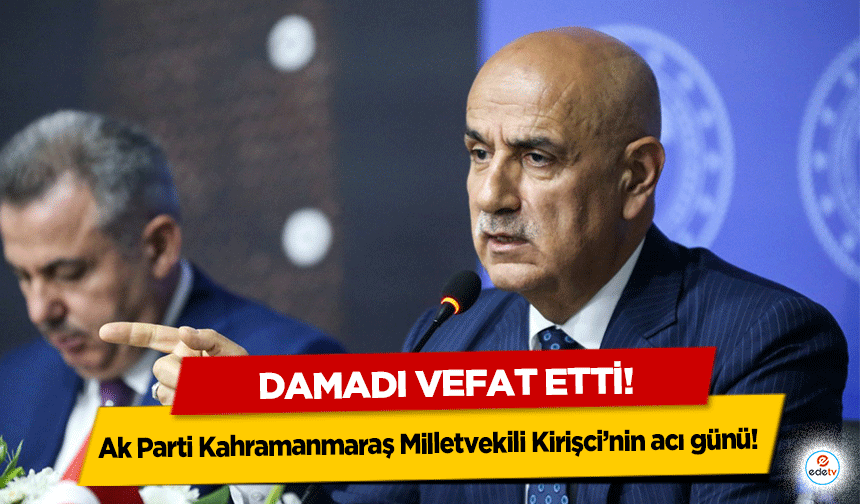 Ak Parti Kahramanmaraş Milletvekili Kirişci’nin acı günü! Damadı vefat etti