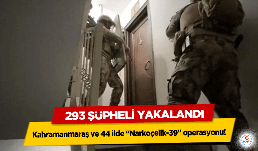 Kahramanmaraş ve 44 ilde “Narkoçelik-39” operasyonu! 293 şüpheli yakalandı