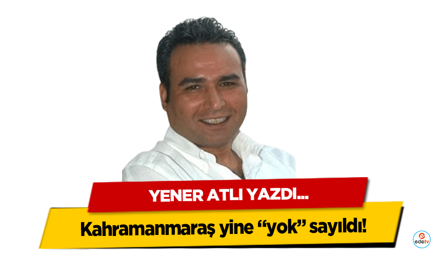 Yener Atlı yazdı: "Kahramanmaraş yine “yok” sayıldı"