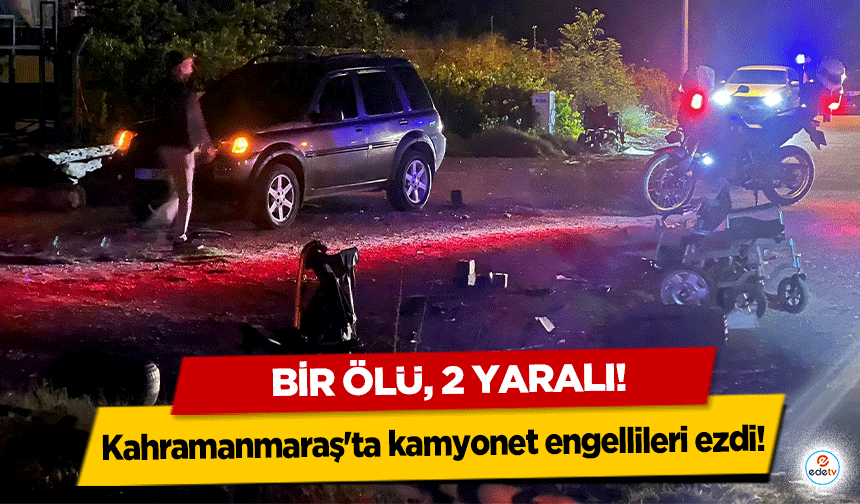 Kahramanmaraş'ta kamyonet engellileri ezdi! Bir ölü, 2 yaralı