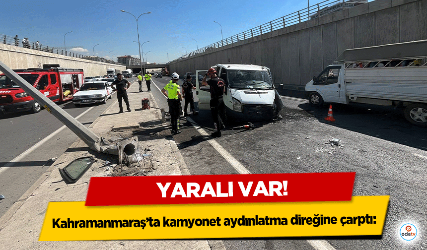 Kahramanmaraş’ta kamyonet aydınlatma direğine çarptı: 1 yaralı