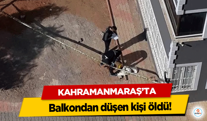 Kahramanmaraş’ta balkondan düşen kişi öldü!