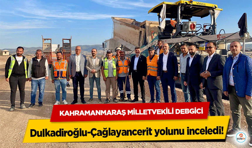 Kahramanmaraş Milletvekili Debgici, Dulkadiroğlu-Çağlayancerit yolunu inceledi!