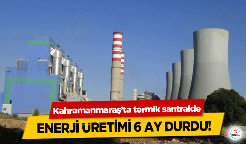 Kahramanmaraş’ta termik santralde Enerji Üretimi 6 Ay Durdu!