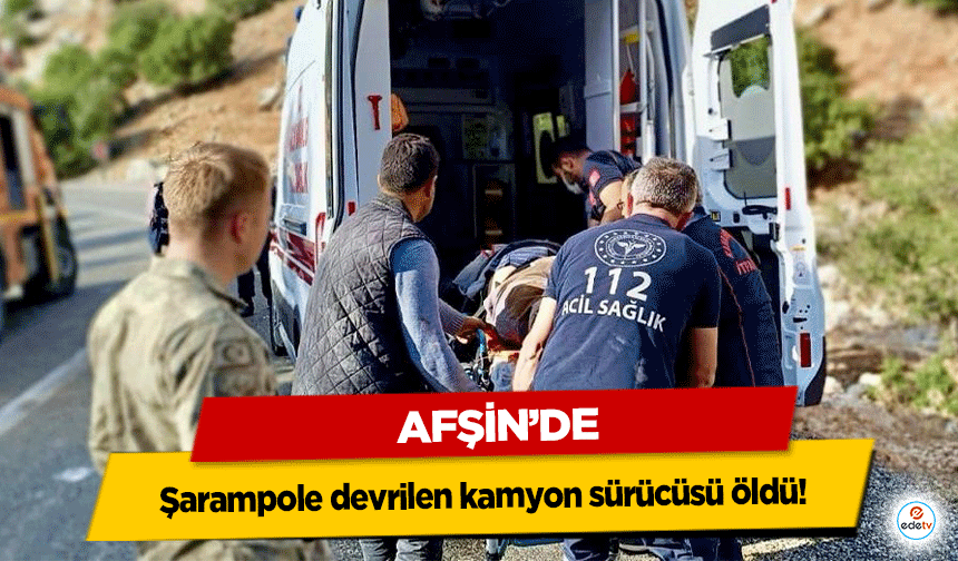 Afşin’de şarampole devrilen kamyon sürücüsü öldü