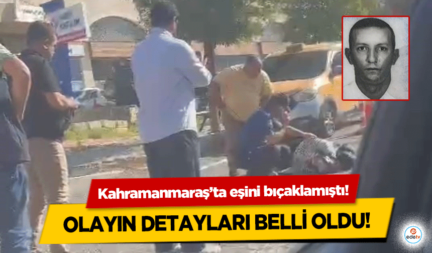 Kahramanmaraş’ta eşini bıçaklamıştı! Olayın detayları belli oldu!