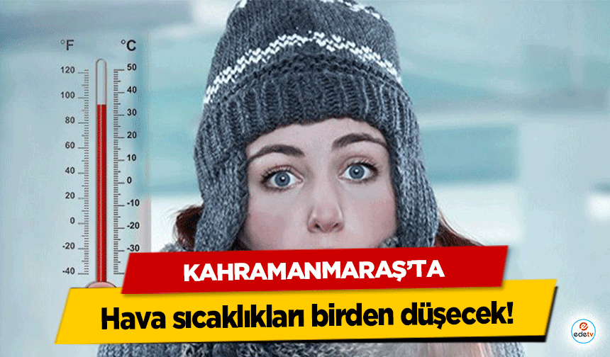 Kahramanmaraş’ta hava sıcaklıkları birden düşecek!