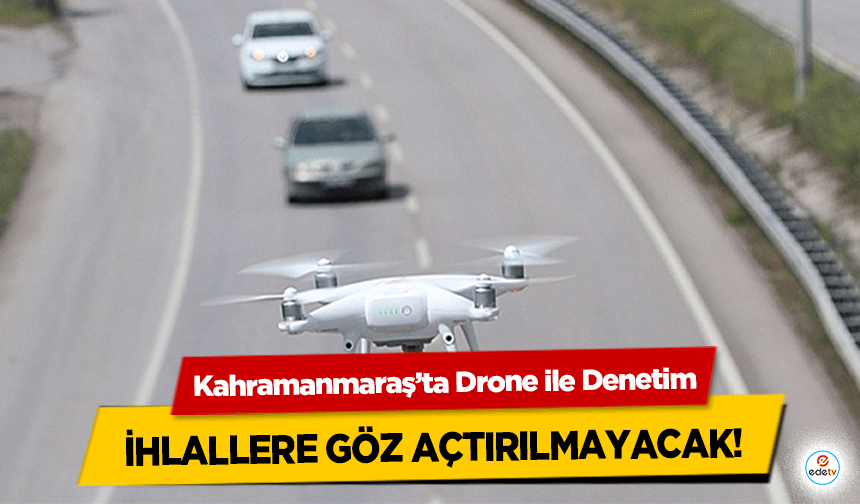 Kahramanmaraş’ta Drone ile Denetim: İhlallere Göz Açtırılmayacak