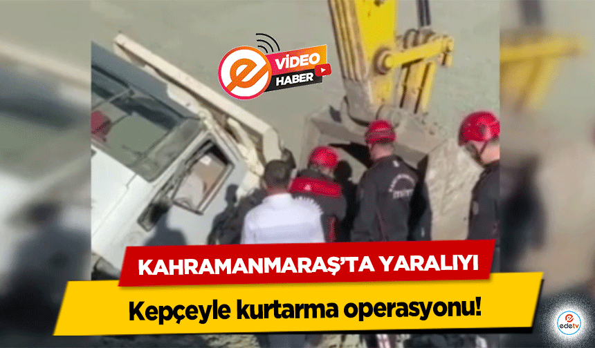 Kahramanmaraş’ta yaralıyı kepçeyle kurtarma operasyonu!