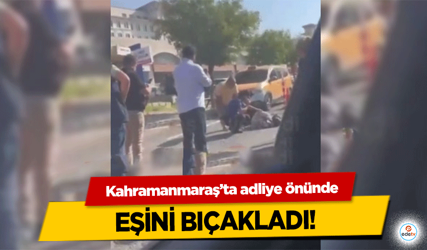 Kahramanmaraş’ta adliye önünde eşini bıçakladı!