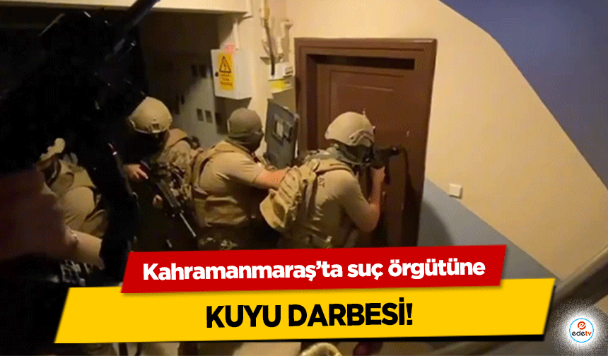 Kahramanmaraş’ta suç örgütüne kuyu darbesi!