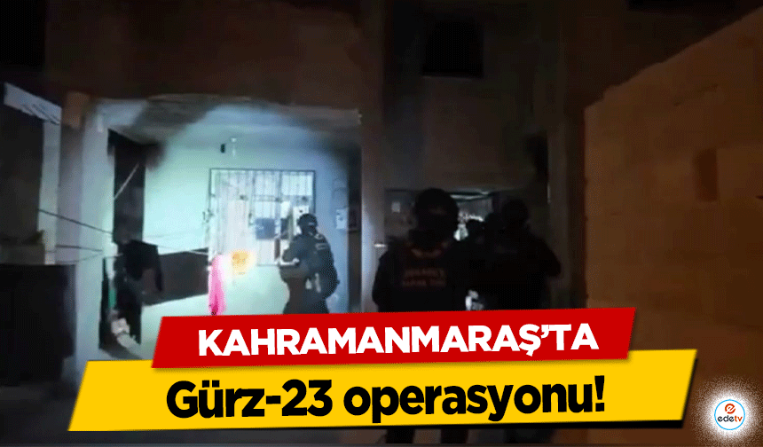 Kahramanmaraş’ta Gürz-23 operasyonu!