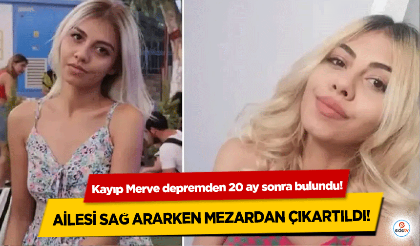 Kayıp Merve depremden 20 ay sonra bulundu! Ailesi sağ ararken mezardan çıkartıldı!