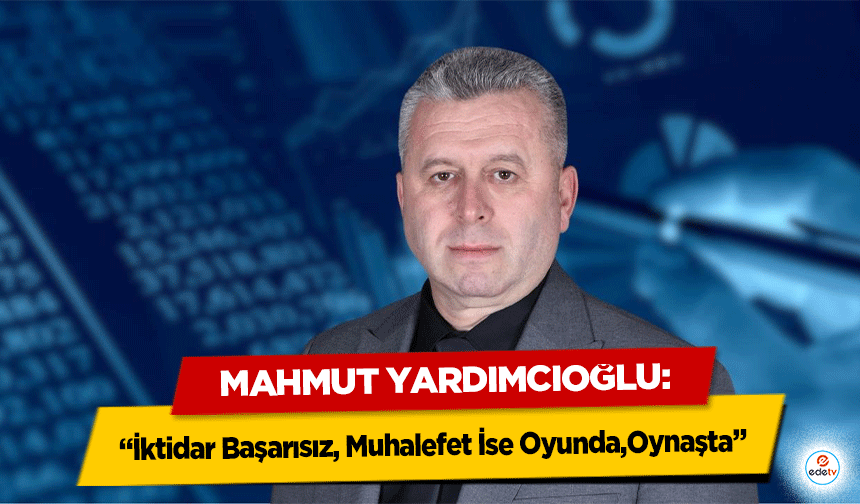 Mahmut Yardımcıoğlu: İktidar Başarısız, Muhalefet İse Oyunda, Oynaşta