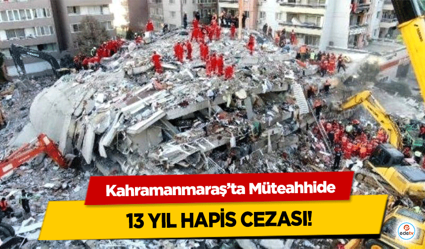 Kahramanmaraş’ta Müteahhide 13 yıl hapis cezası!