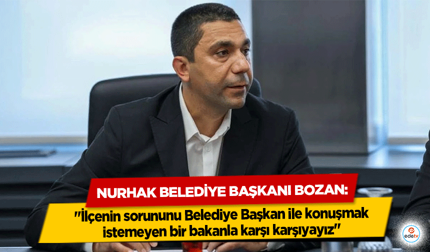 Nurhak Belediye Başkanı Bozan: "İlçenin sorununu Belediye Başkan ile konuşmak istemeyen bir bakanla karşı karşıyayız"