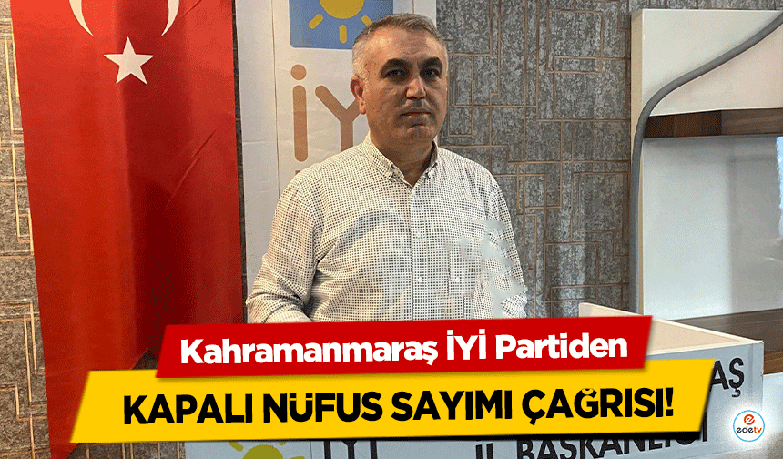 Kahramanmaraş İYİ Partiden kapalı nüfus sayımı çağrısı!