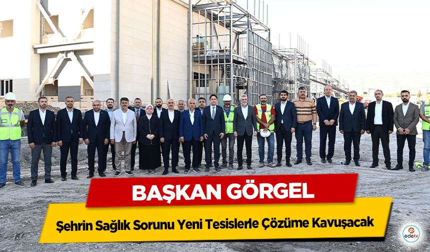 Başkan Görgel: “Şehrin Sağlık Sorunu Yeni Tesislerle Çözüme Kavuşacak"