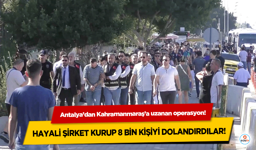 Antalya’dan Kahramanmaraş’a uzanan operasyon! Hayali şirket kurup 8 bin kişiyi dolandırdılar!