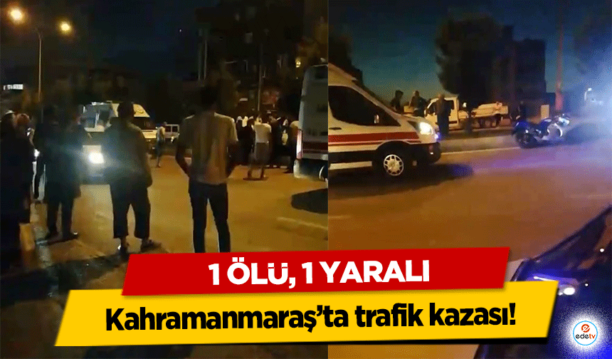 Kahramanmaraş’ta trafik kazası! 1 ölü, 1 yaralı