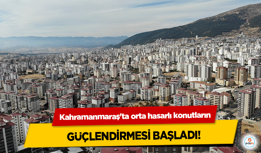 Kahramanmaraş'ta orta hasarlı konutların güçlendirmesi başladı!