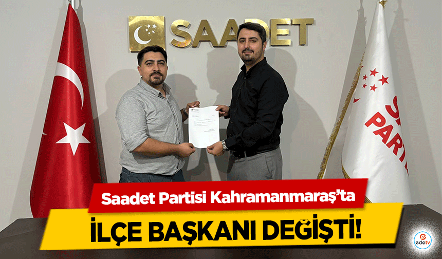 Saadet Partisi Kahramanmaraş’ta ilçe başkanı değişti!